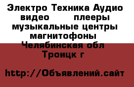 Электро-Техника Аудио-видео - MP3-плееры,музыкальные центры,магнитофоны. Челябинская обл.,Троицк г.